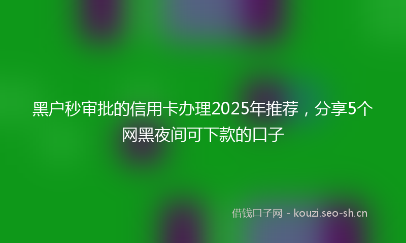 黑户秒审批的信用卡办理2025年推荐，分享5个网黑夜间可下款的口子