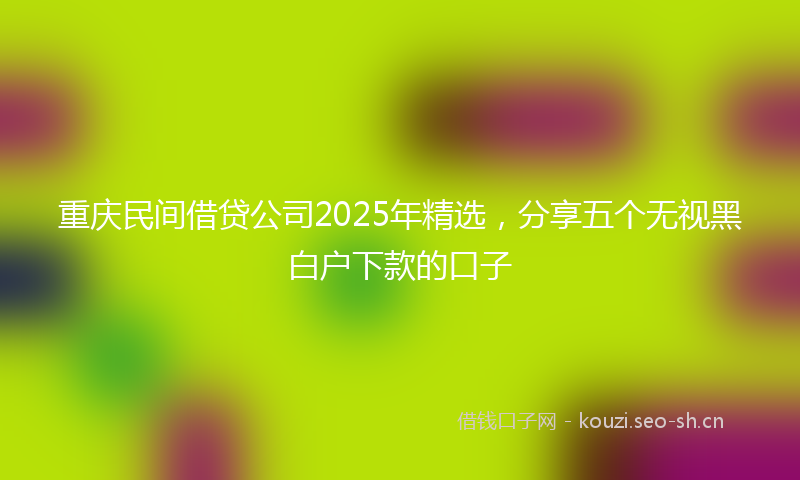 重庆民间借贷公司2025年精选，分享五个无视黑白户下款的口子