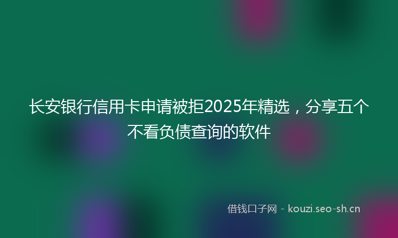 长安银行信用卡申请被拒2025年精选，分享五个不看负债查询的软件