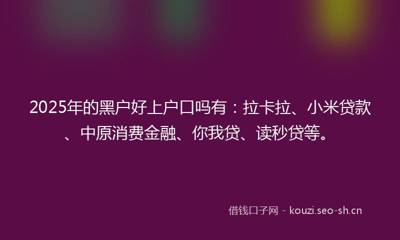 2025年的黑户好上户口吗有：拉卡拉、小米贷款、中原消费金融、你我贷、读秒贷等。