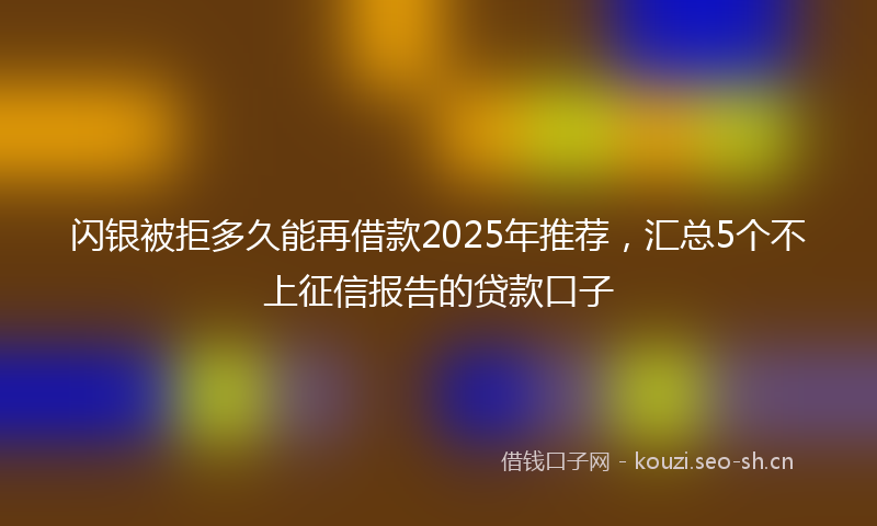 闪银被拒多久能再借款2025年推荐，汇总5个不上征信报告的贷款口子