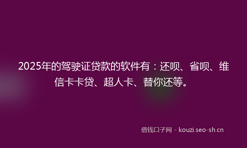 2025年的驾驶证贷款的软件有：还呗、省呗、维信卡卡贷、超人卡、替你还等。