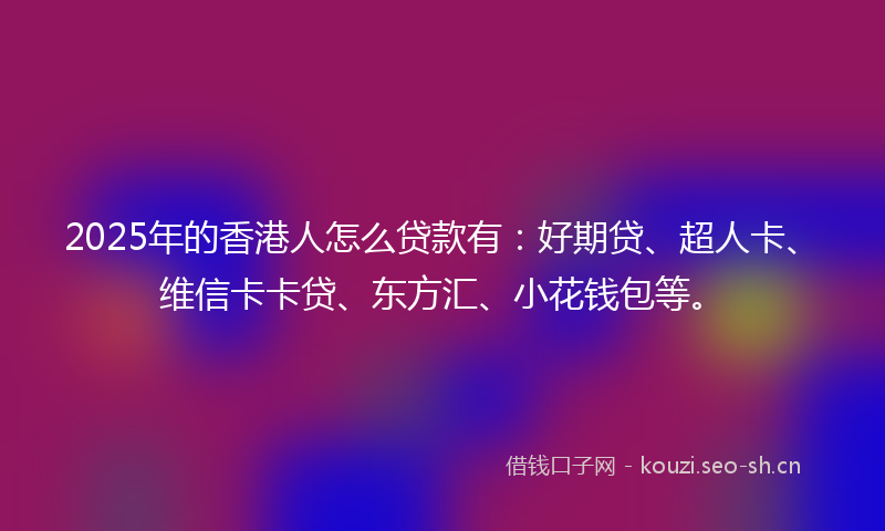 2025年的香港人怎么贷款有：好期贷、超人卡、维信卡卡贷、东方汇、小花钱包等。