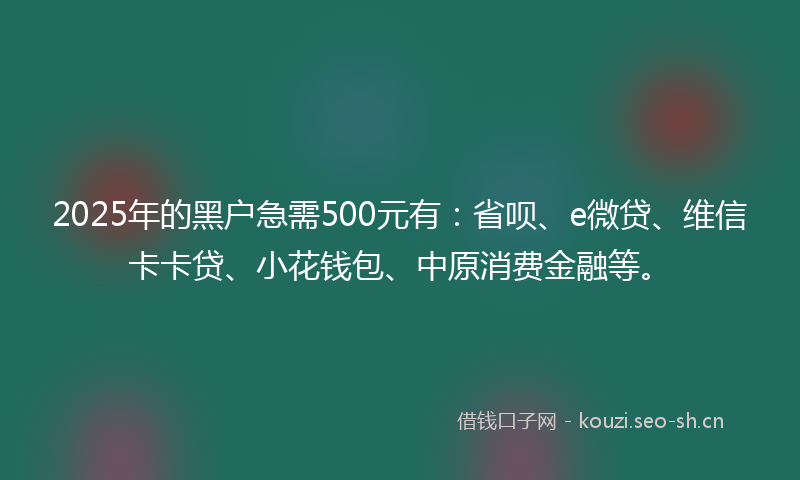 2025年的黑户急需500元有:省呗、e微贷、维信卡卡贷、小花钱包、中原消费金融等。