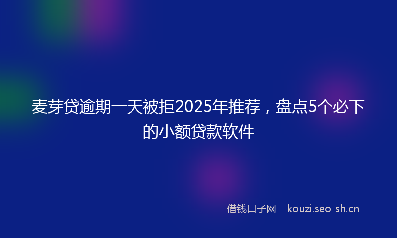麦芽贷逾期一天被拒2025年推荐，盘点5个必下的小额贷款软件