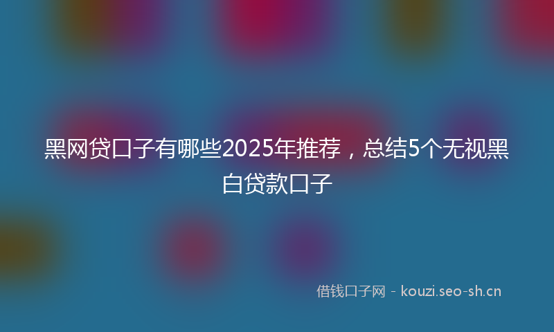 黑网贷口子有哪些2025年推荐，总结5个无视黑白贷款口子