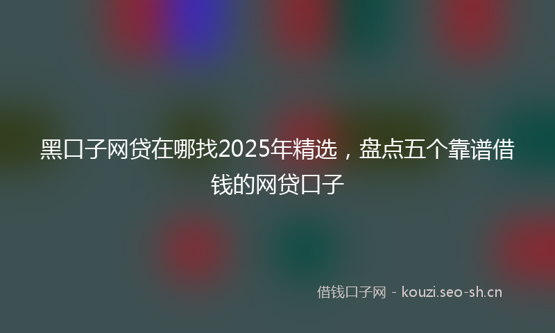 黑口子网贷在哪找2025年精选,盘点五个靠谱借钱的网贷口子