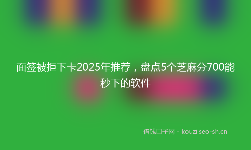 面签被拒下卡2025年推荐，盘点5个芝麻分700能秒下的软件