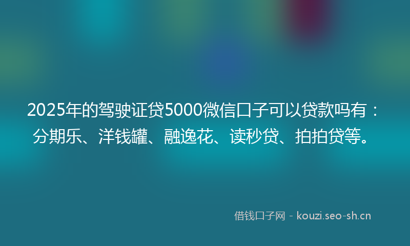 2025年的驾驶证贷5000微信口子可以贷款吗有：分期乐、洋钱罐、融逸花、读秒贷、拍拍贷等。