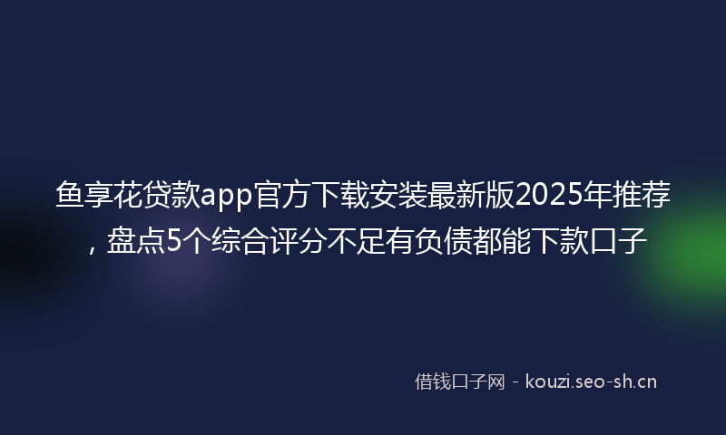 鱼享花贷款app官方下载安装最新版2025年推荐，盘点5个综合评分不足有负债都能下款口子