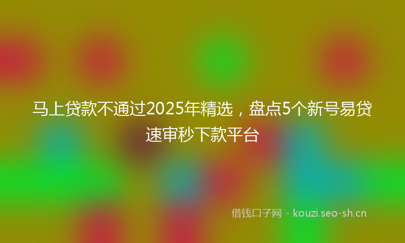 马上贷款不通过2025年精选，盘点5个新号易贷速审秒下款平台