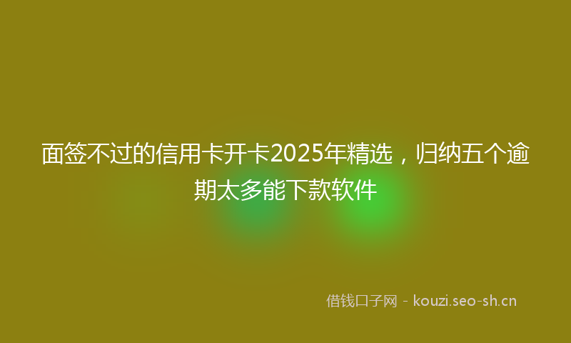 面签不过的信用卡开卡2025年精选，归纳五个逾期太多能下款软件