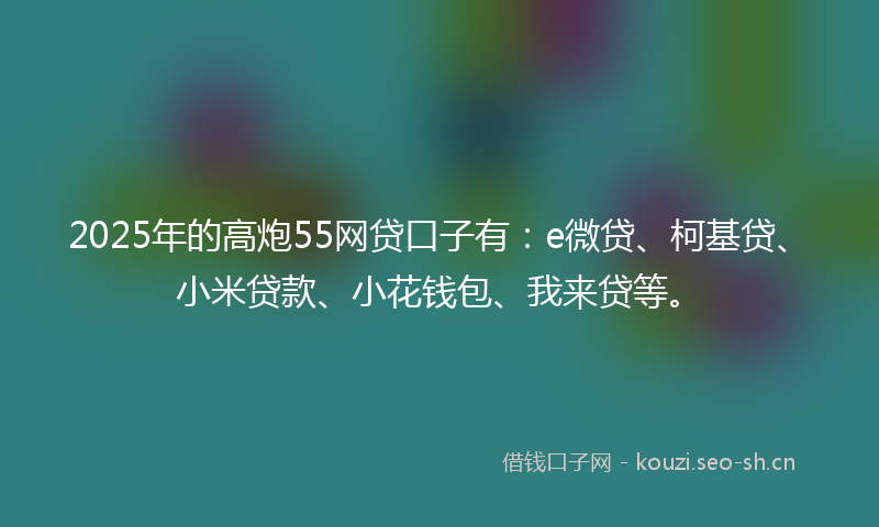 2025年的高炮55网贷口子有：e微贷、柯基贷、小米贷款、小花钱包、我来贷等。