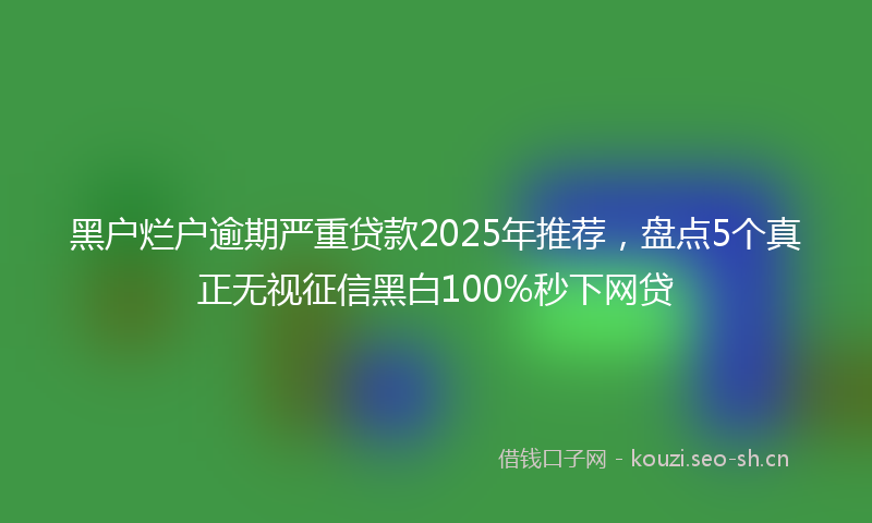 黑户烂户逾期严重贷款2025年推荐，盘点5个真正无视征信黑白100%秒下网贷