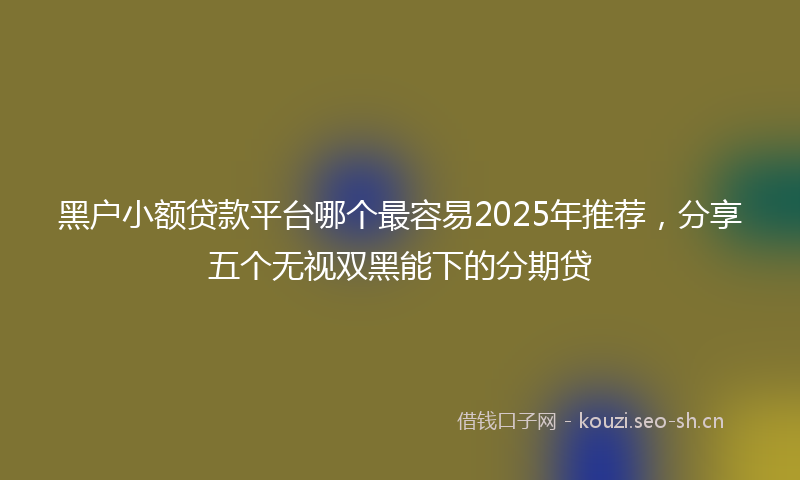 黑户小额贷款平台哪个最容易2025年推荐，分享五个无视双黑能下的分期贷