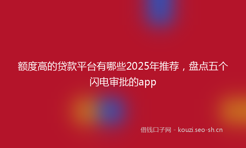 额度高的贷款平台有哪些2025年推荐，盘点五个闪电审批的app