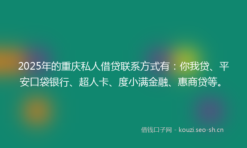 2025年的重庆私人借贷联系方式有：你我贷、平安口袋银行、超人卡、度小满金融、惠商贷等。