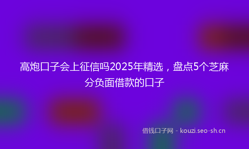 高炮口子会上征信吗2025年精选,盘点5个芝麻分负面借款的口子