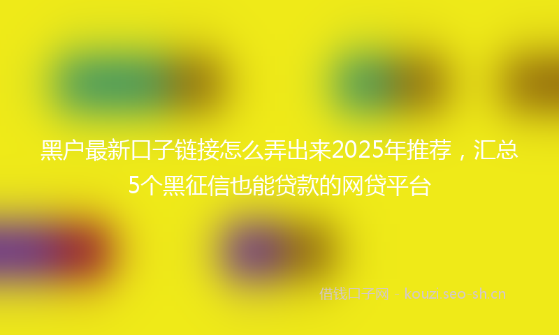 黑户最新口子链接怎么弄出来2025年推荐，汇总5个黑征信也能贷款的网贷平台