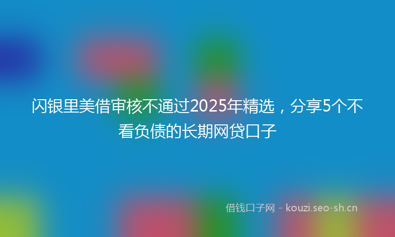 闪银里美借审核不通过2025年精选，分享5个不看负债的长期网贷口子