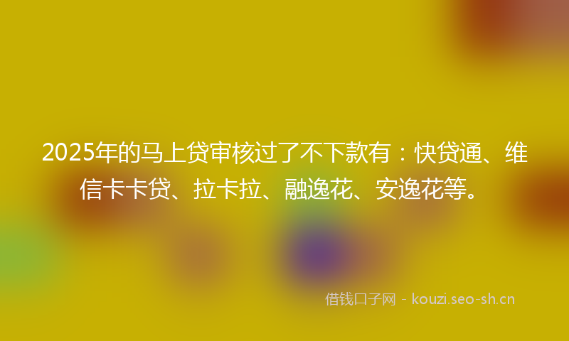 2025年的马上贷审核过了不下款有：快贷通、维信卡卡贷、拉卡拉、融逸花、安逸花等。