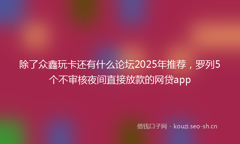 除了众鑫玩卡还有什么论坛2025年推荐，罗列5个不审核夜间直接放款的网贷app