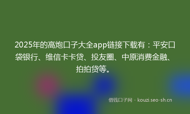 2025年的高炮口子大全app链接下载有：平安口袋银行、维信卡卡贷、投友圈、中原消费金融、拍拍贷等。