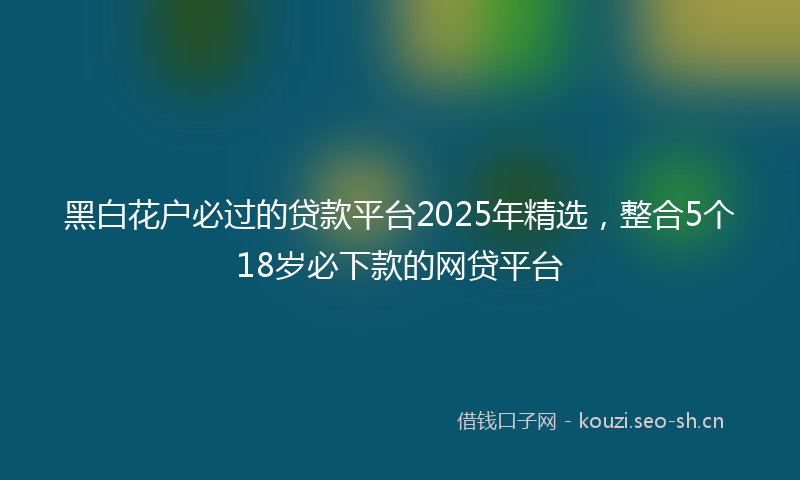 黑白花户必过的贷款平台2025年精选，整合5个18岁必下款的网贷平台