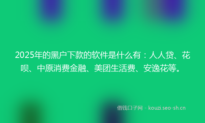 2025年的黑户下款的软件是什么有:人人贷、花呗、中原消费金融、美团生活费、安逸花等。