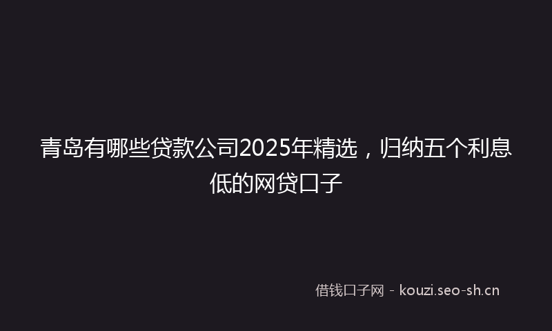 青岛有哪些贷款公司2025年精选，归纳五个利息低的网贷口子