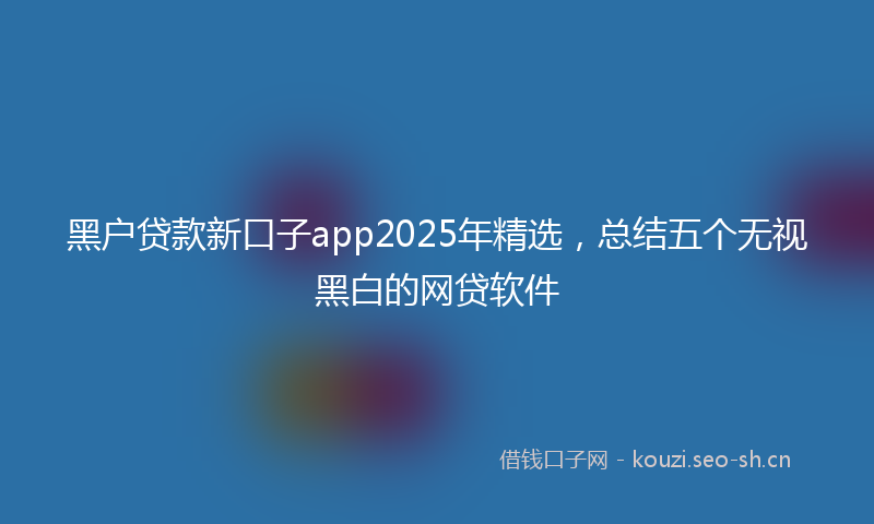 黑户贷款新口子app2025年精选，总结五个无视黑白的网贷软件