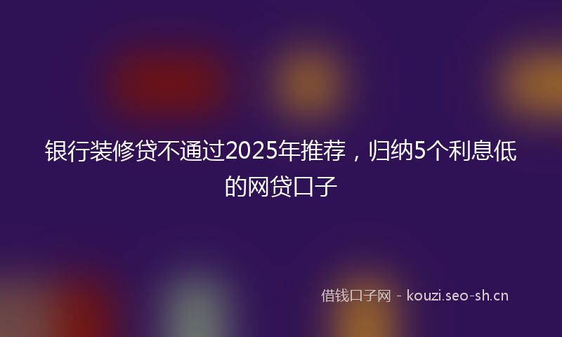 银行装修贷不通过2025年推荐，归纳5个利息低的网贷口子