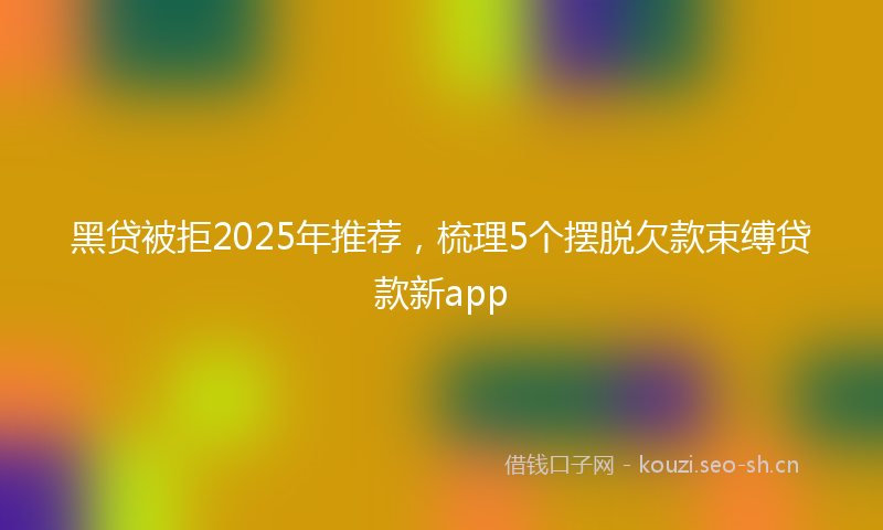 黑贷被拒2025年推荐，梳理5个摆脱欠款束缚贷款新app