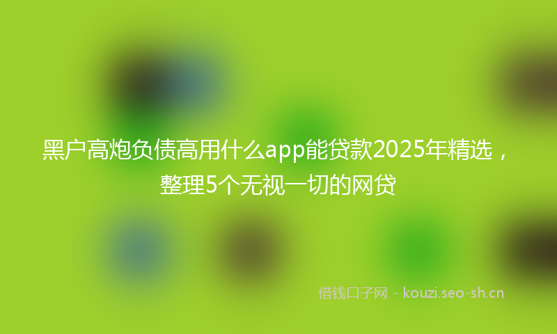 黑户高炮负债高用什么app能贷款2025年精选，整理5个无视一切的网贷