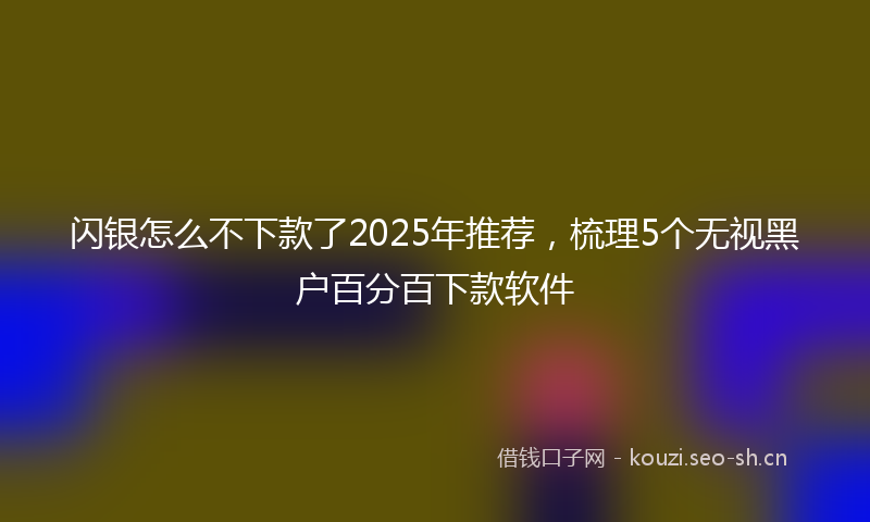 闪银怎么不下款了2025年推荐，梳理5个无视黑户百分百下款软件