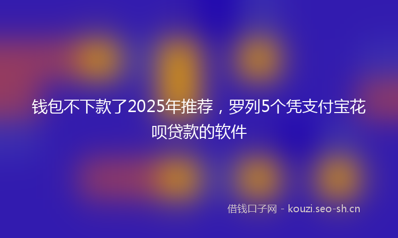 钱包不下款了2025年推荐，罗列5个凭支付宝花呗贷款的软件
