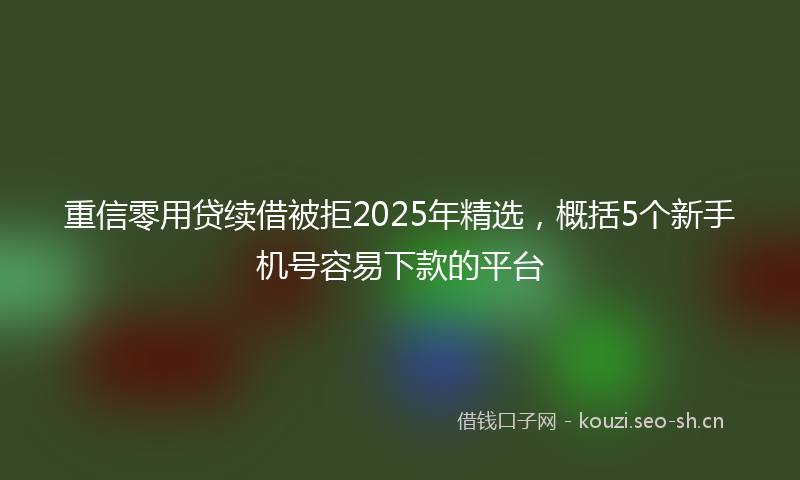 重信零用贷续借被拒2025年精选，概括5个新手机号容易下款的平台