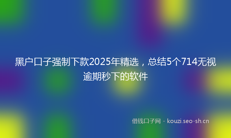 黑户口子强制下款2025年精选，总结5个714无视逾期秒下的软件