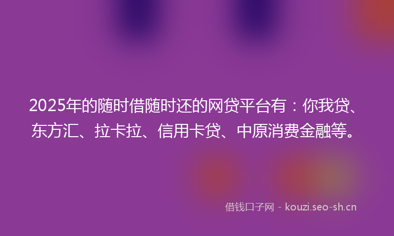 2025年的随时借随时还的网贷平台有:你我贷、东方汇、拉卡拉、信用卡贷、中原消费金融等。