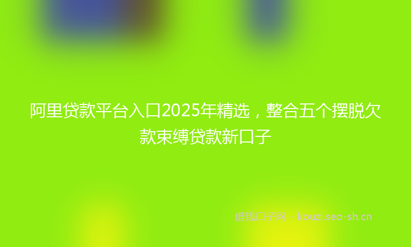 阿里贷款平台入口2025年精选，整合五个摆脱欠款束缚贷款新口子