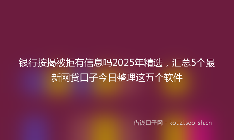 银行按揭被拒有信息吗2025年精选,汇总5个最新网贷口子今日整理这五个软件