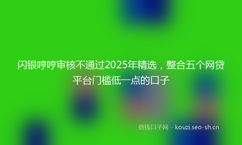 闪银哼哼审核不通过2025年精选，整合五个网贷平台门槛低一点的口子