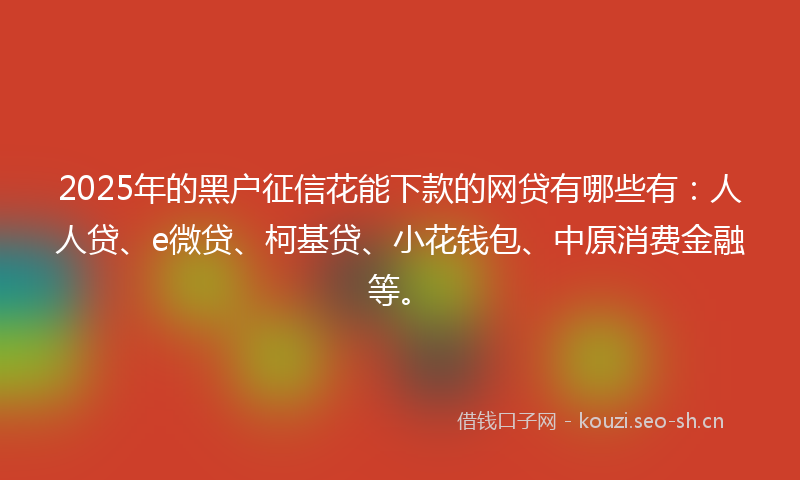 2025年的黑户征信花能下款的网贷有哪些有：人人贷、e微贷、柯基贷、小花钱包、中原消费金融等。
