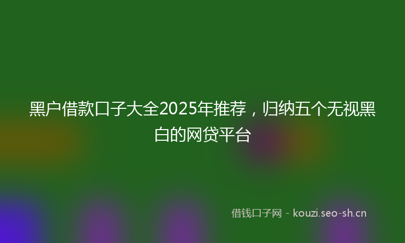 黑户借款口子大全2025年推荐,归纳五个无视黑白的网贷平台