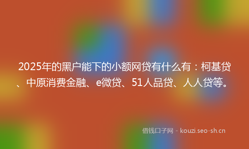 2025年的黑户能下的小额网贷有什么有：柯基贷、中原消费金融、e微贷、51人品贷、人人贷等。