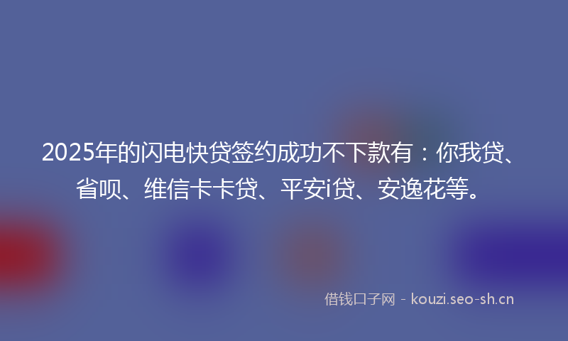 2025年的闪电快贷签约成功不下款有:你我贷、省呗、维信卡卡贷、平安i贷、安逸花等。