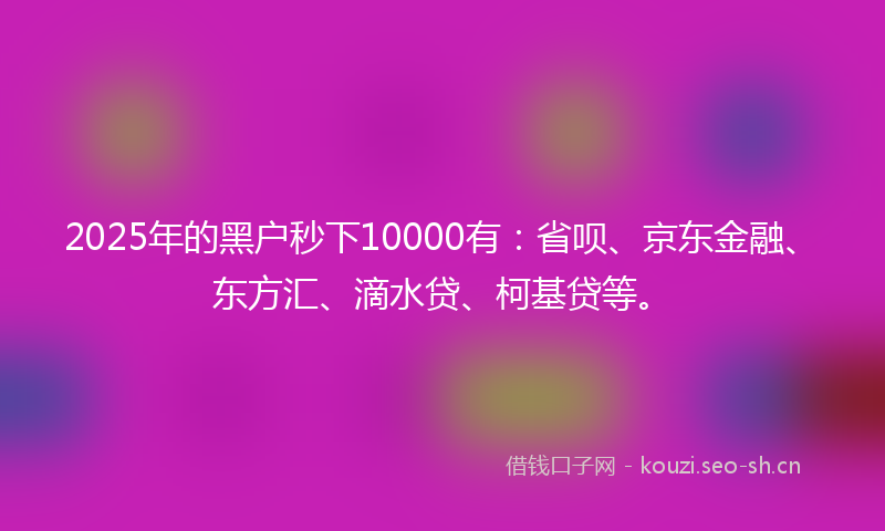 2025年的黑户秒下10000有：省呗、京东金融、东方汇、滴水贷、柯基贷等。