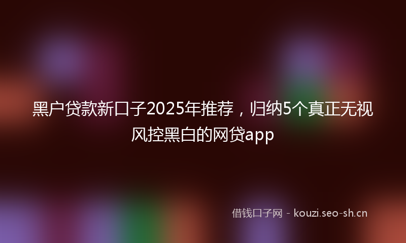 黑户贷款新口子2025年推荐，归纳5个真正无视风控黑白的网贷app