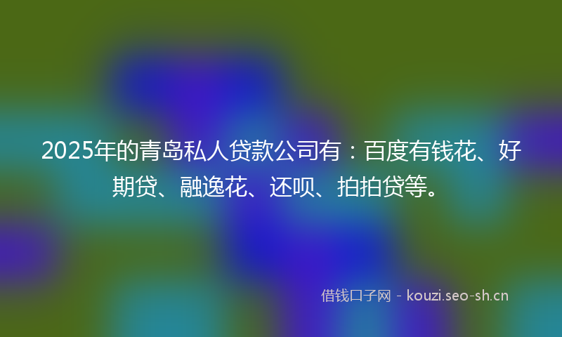 2025年的青岛私人贷款公司有：百度有钱花、好期贷、融逸花、还呗、拍拍贷等。
