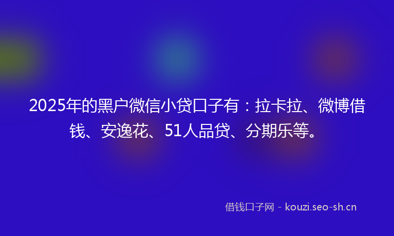 2025年的黑户微信小贷口子有：拉卡拉、微博借钱、安逸花、51人品贷、分期乐等。